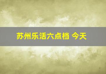 苏州乐活六点档 今天